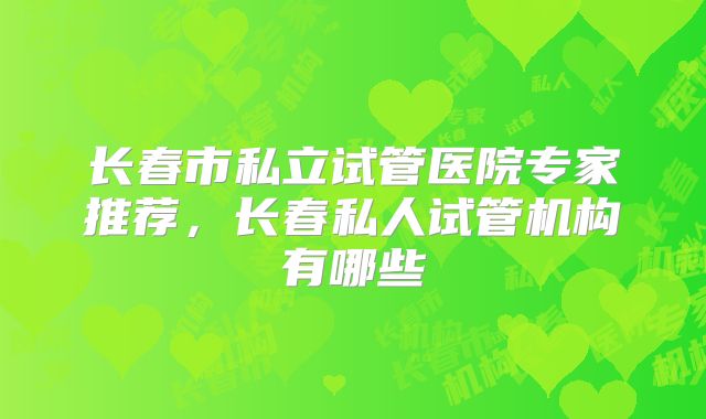长春市私立试管医院专家推荐,长春私人试管机构有哪些