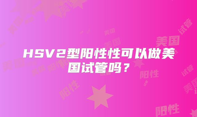 HSV2型阳性性可以做美国试管吗？