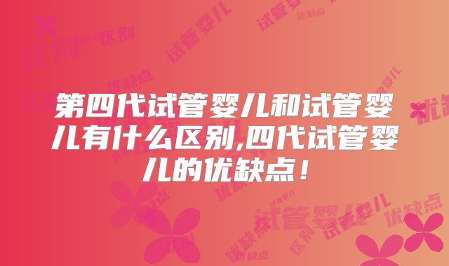 第四代试管婴儿和试管婴儿有什么区别,四代试管婴儿的优缺点!