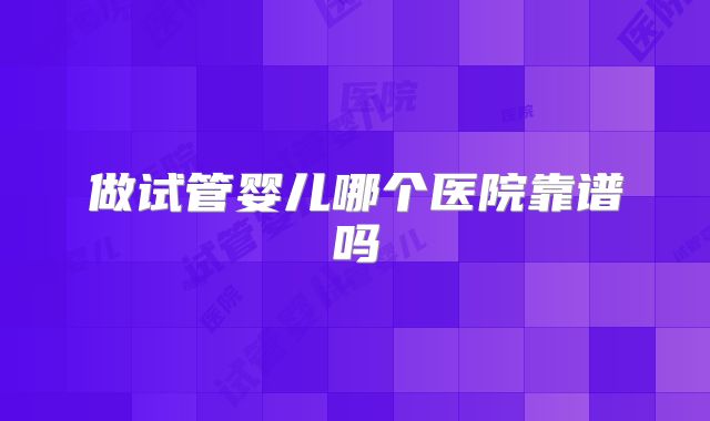 做试管婴儿哪个医院靠谱吗