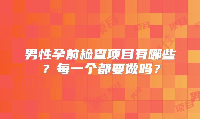 男性孕前检查项目有哪些?每一个都要做吗?