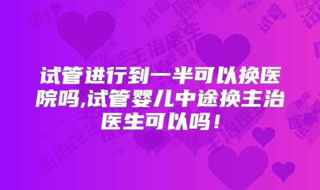 试管进行到一半可以换医院吗,试管婴儿中途换主治医生可以吗！