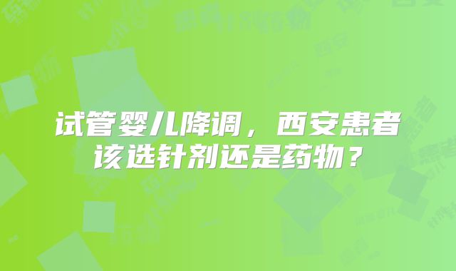 试管婴儿降调，西安患者该选针剂还是药物？