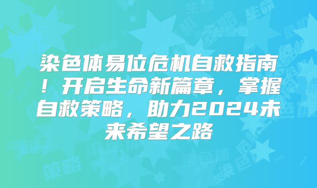染色体易位危机自救指南！开启生命新篇章，掌握自救策略，助力2024未来希望之路