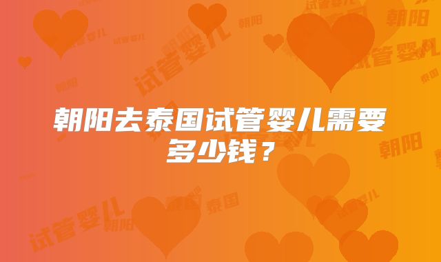 朝阳去泰国试管婴儿需要多少钱？