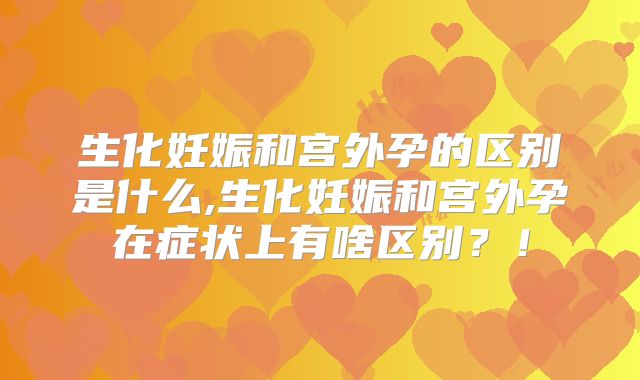 生化妊娠和宫外孕的区别是什么,生化妊娠和宫外孕在症状上有啥区别？！