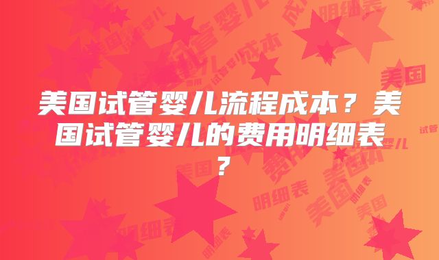 美国试管婴儿流程成本？美国试管婴儿的费用明细表？