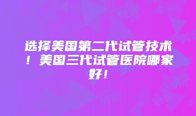 选择美国第二代试管技术！美国三代试管医院哪家好！