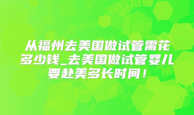 从福州去美国做试管需花多少钱_去美国做试管婴儿要赴美多长时间!
