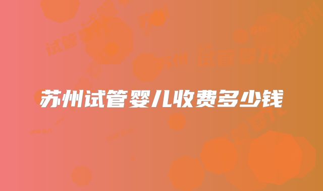 苏州试管婴儿收费多少钱