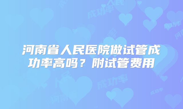 河南省人民医院做试管成功率高吗？附试管费用