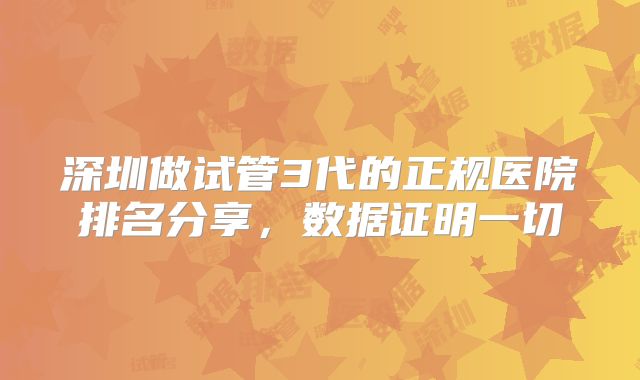 深圳做试管3代的正规医院排名分享，数据证明一切