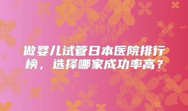 做婴儿试管日本医院排行榜，选择哪家成功率高？