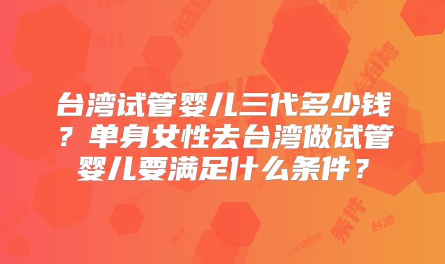台湾试管婴儿三代多少钱？单身女性去台湾做试管婴儿要满足什么条件？