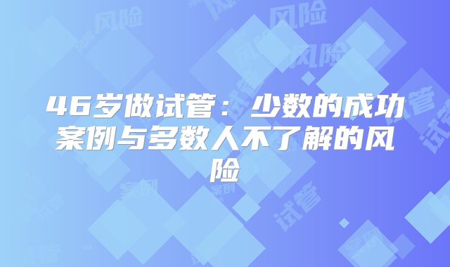 46岁做试管：少数的成功案例与多数人不了解的风险