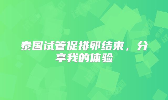 泰国试管促排卵结束,分享我的体验