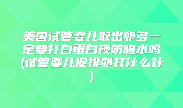 美国试管婴儿取出卵多一定要打白蛋白预防腹水吗(试管婴儿促排卵打什么针)