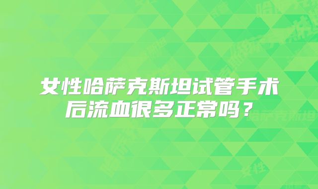 女性哈萨克斯坦试管手术后流血很多正常吗？