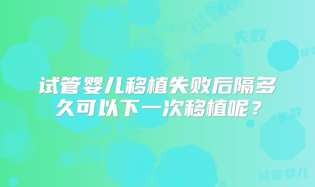 试管婴儿移植失败后隔多久可以下一次移植呢？