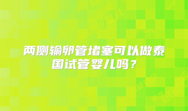 两侧输卵管堵塞可以做泰国试管婴儿吗？