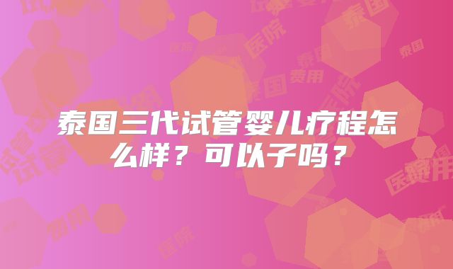 泰国三代试管婴儿疗程怎么样？可以子吗？
