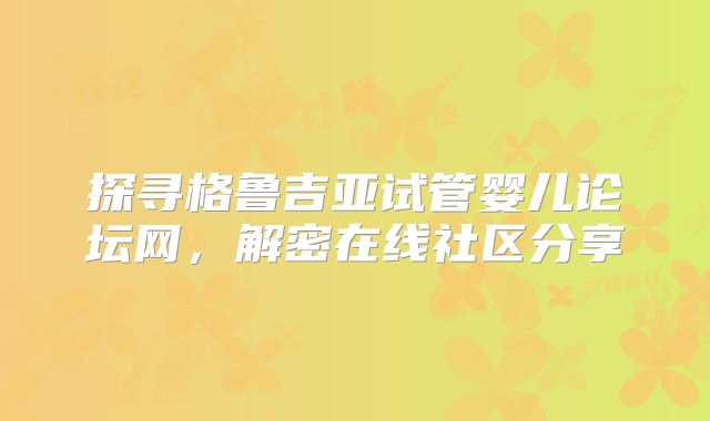 探寻格鲁吉亚试管婴儿论坛网，解密在线社区分享