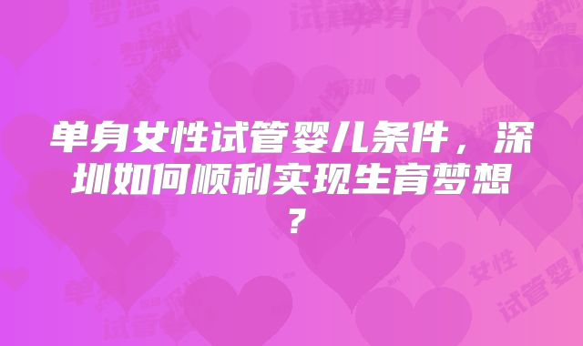 单身女性试管婴儿条件，深圳如何顺利实现生育梦想？