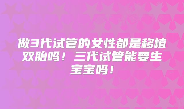 做3代试管的女性都是移植双胎吗！三代试管能要生宝宝吗！