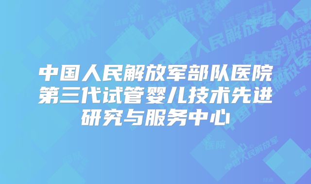 中国人民解放军部队医院第三代试管婴儿技术先进研究与服务中心