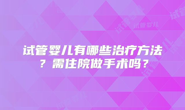 试管婴儿有哪些治疗方法?需住院做手术吗?
