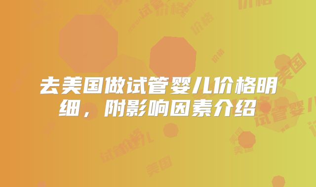 去美国做试管婴儿价格明细，附影响因素介绍