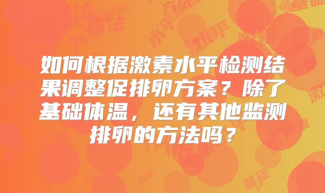 如何根据激素水平检测结果调整促排卵方案？除了基础体温，还有其他监测排卵的方法吗？