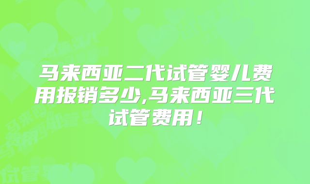 马来西亚二代试管婴儿费用报销多少,马来西亚三代试管费用！