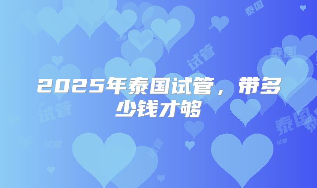 2025年泰国试管，带多少钱才够