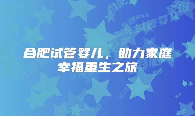 合肥试管婴儿，助力家庭幸福重生之旅