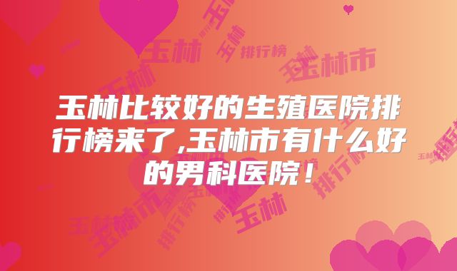玉林比较好的生殖医院排行榜来了,玉林市有什么好的男科医院！