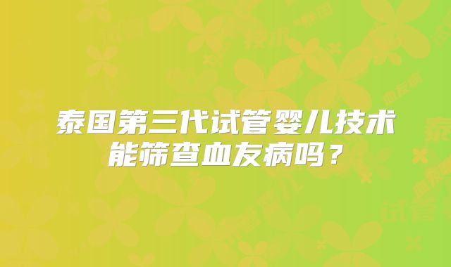 泰国第三代试管婴儿技术能筛查血友病吗？