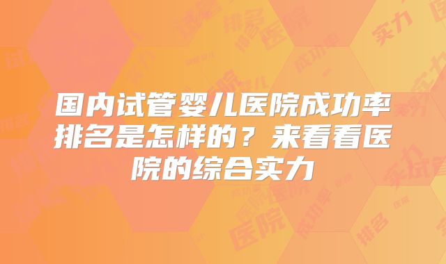 国内试管婴儿医院成功率排名是怎样的？来看看医院的综合实力