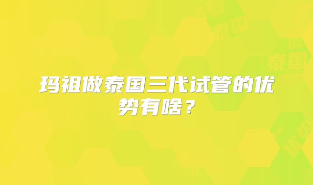 玛祖做泰国三代试管的优势有啥？