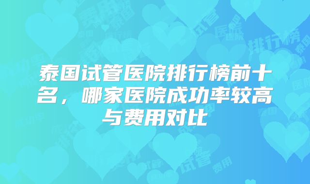 泰国试管医院排行榜前十名，哪家医院成功率较高与费用对比
