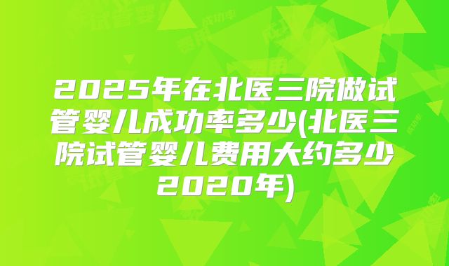 2025年在北医三院做试管婴儿成功率多少(北医三院试管婴儿费用大约多少2020年)