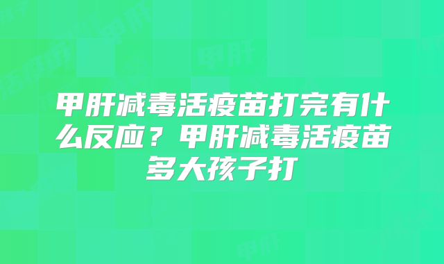 甲肝减毒活疫苗打完有什么反应?甲肝减毒活疫苗多大孩子打