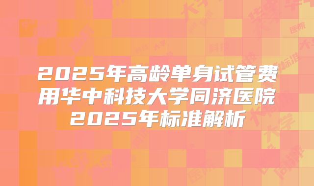2025年高龄单身试管费用华中科技大学同济医院2025年标准解析