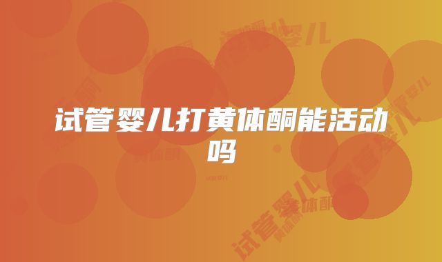 试管婴儿打黄体酮能活动吗