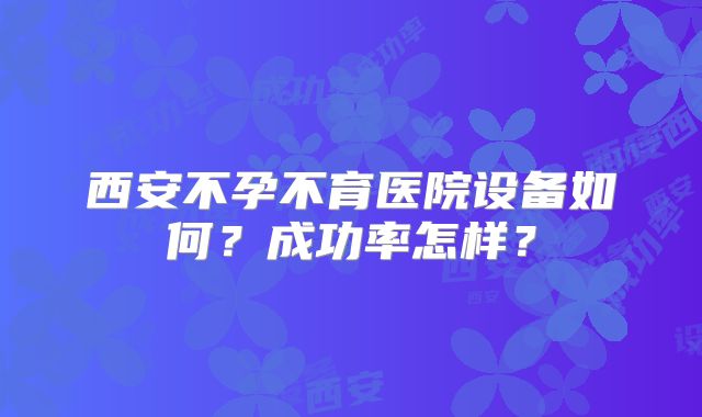 西安不孕不育医院设备如何？成功率怎样？