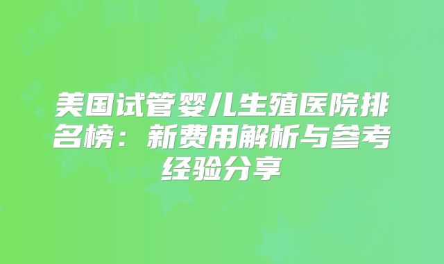 美国试管婴儿生殖医院排名榜:新费用解析与参考经验分享