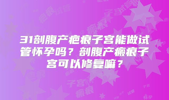 31剖腹产疤痕子宫能做试管怀孕吗？剖腹产瘢痕子宫可以修复嘛？