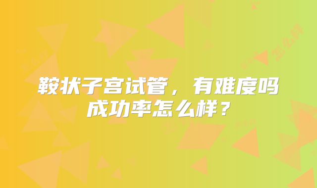 鞍状子宫试管，有难度吗成功率怎么样？