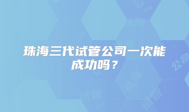 珠海三代试管公司一次能成功吗？