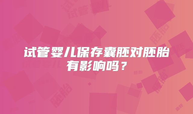 试管婴儿保存囊胚对胚胎有影响吗？